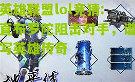 英雄联盟lol竞猜:直布罗陀阻击对手，谱写英雄传奇