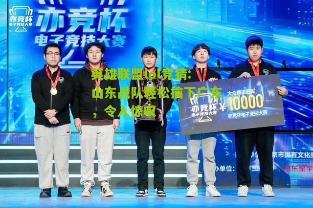 英雄联盟lol竞猜:山东战队轻松擒下广东，令人惊叹