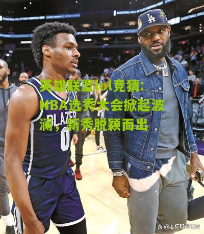 NBA选秀大会掀起波澜，新秀脱颖而出