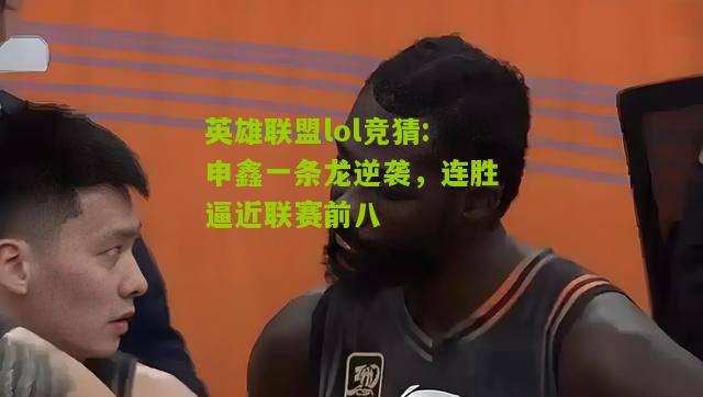 英雄联盟lol竞猜:申鑫一条龙逆袭，连胜逼近联赛前八