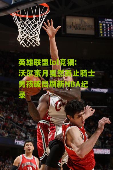 英雄联盟lol竞猜:沃尔蜜月戛然而止骑士男孩破局刷新NBA纪录