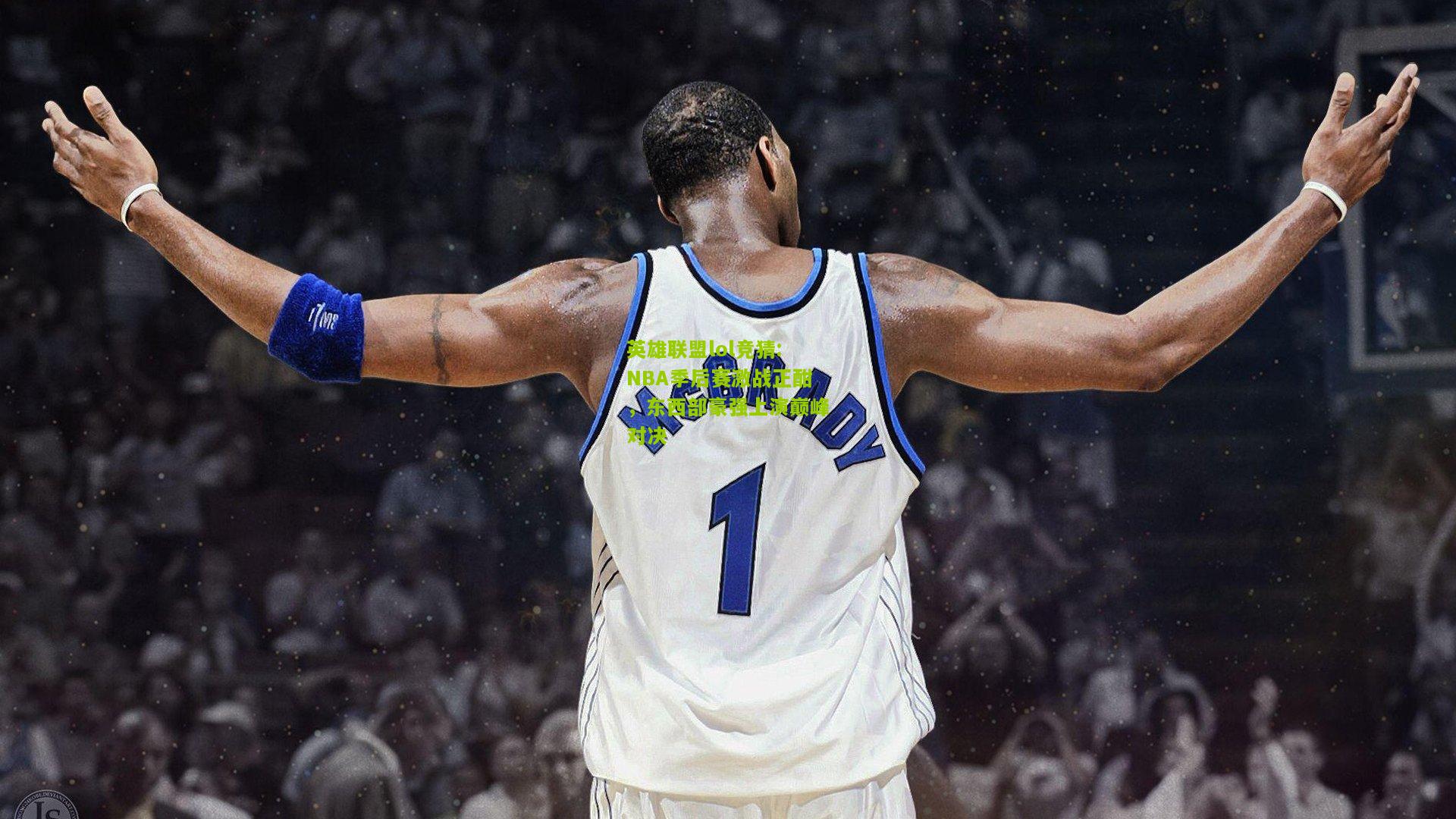 英雄联盟lol竞猜:NBA季后赛激战正酣，东西部豪强上演巅峰对决