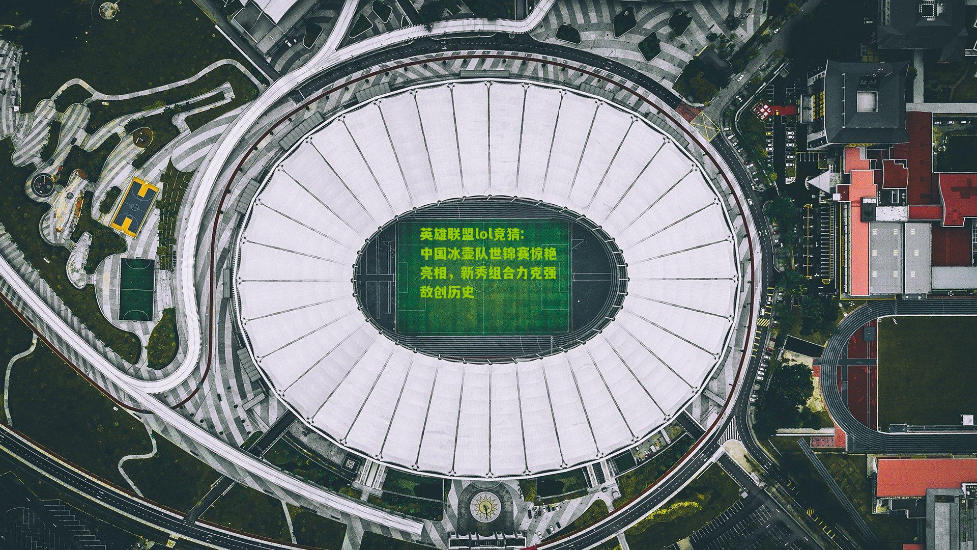 英雄联盟lol竞猜:中国冰壶队世锦赛惊艳亮相，新秀组合力克强敌创历史