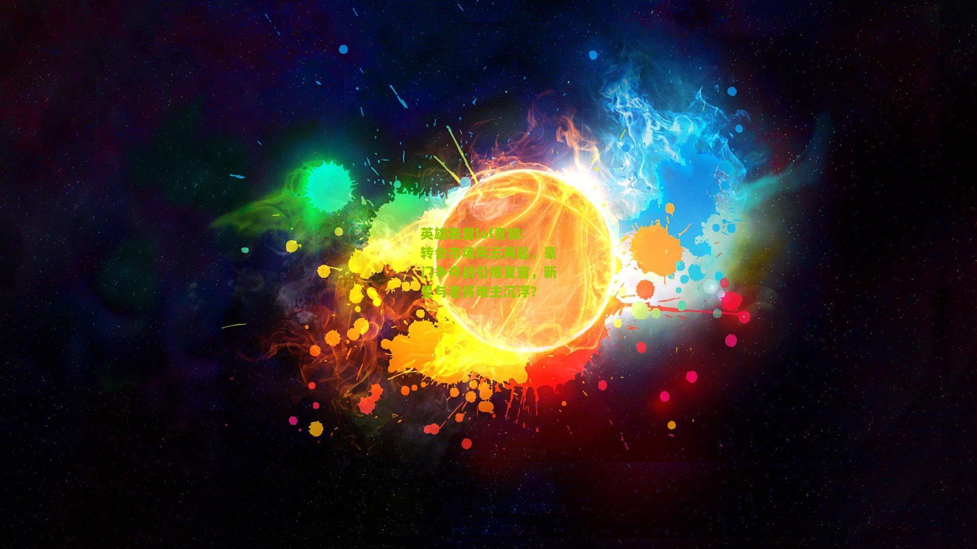 英雄联盟lol竞猜:转会市场风云再起，豪门争夺战引爆夏窗，新星与老将谁主沉浮？
